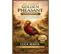 THE ULTIMATE GOLDEN PHEASANT HANDBOOK: Expert Care, Breeding Tips, Feeding Guidelines, and Stunning Insights into the Life of Golden Pheasants
