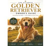 The Ultimate Golden Retriever Owner's Guide: Everything You Need to Raise a Happy, Healthy, Well-Behaved Golden Retriever - From Puppy to Senior Years
