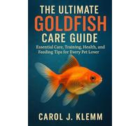 The Ultimate Goldfish Care Guide: ESSENTIAL CARE, TRAINING, HEALTH AND FEEDING TIPS FOR EVERY PET LOVER