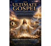 THE ULTIMATE GOSPEL: From Eternity to the Kingdom Without End: THE UNFOLDING OF THE KINGDOM THROUGH SCRIPTURE, HISTORY, AND ETERNITY