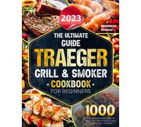 The Ultimate Guide 2023 Traeger Grill & Smoker Cookbook For Beiginners: 1000 Days of Irresistible BBQ Recipes for Master the Craft of Grilling, Smoking, and Delight Your Taste Buds