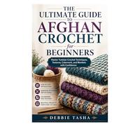 The Ultimate Guide to Afghan Crochet for Beginners: Master Tunisian Crochet Techniques, Textures, Colorwork, and Blankets with Confidence