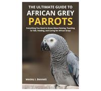 THE ULTIMATE GUIDE TO AFRICAN GREY PARROTS: Everything You Need to Know About Raising, Teaching to Talk, Feeding, and Caring for African Greys