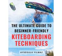 The Ultimate Guide to Beginner-Friendly Kiteboarding Techniques: Master the Art of Kiteboarding with Easy-to-Follow Techniques for Beginners