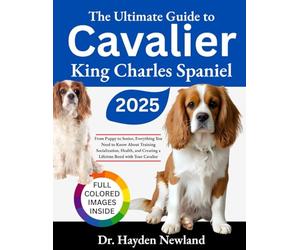 THE ULTIMATE GUIDE TO CAVALIER KING CHARLES SPANIEL: From Puppy to Senior: Everything You Need to Know About Training, Socialization, Health, and Creating a Lifetime Bond with Your Cavalier