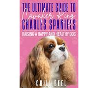 The Ultimate Guide to Cavalier King Charles Spaniels: Raising a Happy and Healthy Dog