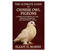 The Ultimate Guide To Chinese Owl Pigeons: A Complete Handbook On Care, Breeding, Exhibition, And Ornamental Appeal