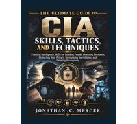 The Ultimate Guide to CIA Skills, Tactics, and Techniques: Practical Intelligence Skills for Reading People, Detecting Deception, Protecting Your Privacy, Recognizing Surveillance.........