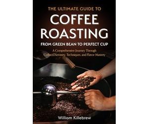 The Ultimate Guide to Coffee Roasting: From Green Bean to Perfect Cup: A Comprehensive Journey Through Coffee Chemistry, Techniques, and Flavor Mastery