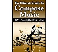 The Ultimate Guide To Compose Music: How To Start Composing Music