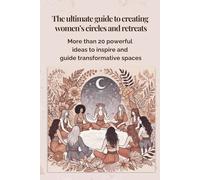 The ultimate guide to creating women's circles and retreats: More than 20 powerful ideas to inspire and guide transformative spaces