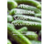The Ultimate Guide to Cucumbers: Cultivation, Nutrition, and Uses of Nature’s Refreshing Vegetable