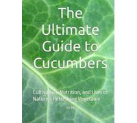The Ultimate Guide to Cucumbers: Cultivation, Nutrition, and Uses of Nature’s Refreshing Vegetable