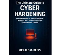 The Ultimate Guide to Cyber Hardening: A Complete Guide to Securing Systems, Networks, and Cloud Infrastructure Against Modern Threats