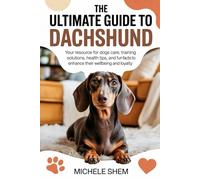 The Ultimate Guide to Dachshund: Your Resource for Dogs Care, Training Solutions, Health Tips, and Fun Facts to Enhance Their Wellbeing and loyalty