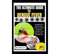 THE ULTIMATE GUIDE TO DENGUE FEVER: Everything You Need To Know About Prevention, Symptoms, Treatment, And Recovery For A Healthier Life
