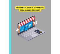 The Ultimate Guide to E-Commerce: From Beginner to Expert: The Ultimate Guide to E-Commerce: From Beginner to Expert