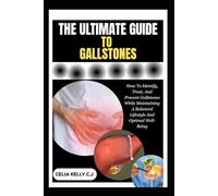 THE ULTIMATE GUIDE TO GALLSTONES: How To Identify, Treat, And Prevent Gallstones While Maintaining A Balanced Lifestyle And Optimal Well-Being