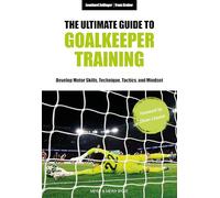 The Ultimate Guide to Goalkeeper Training: Develop Motor Skills, Technique, Tactics, and Mindset