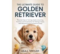 The Ultimate Guide to Golden Retriever: Essential Tips on Training, Health, Grooming, Nutrition, and Socialization for Raising a Happy, Well-Behaved Family Companion Puppy