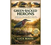 THE ULTIMATE GUIDE TO GREEN-BACKED HERONS: Complete Guide to Observation, Behavior, Habitat, Diet, and Conservation of Green-Backed Herons for All Nature Lovers