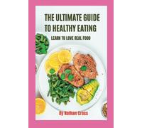 The Ultimate Guide To Healthy Eating: Learn To Love Real Food