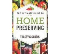 The Ultimate Guide To Home Preserving: Canning, Freezing, Fermenting, And Drying For Year-Round Flavor And Freshness