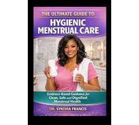 THE ULTIMATE GUIDE TO HYGIENIC MENSTRUAL CARE: Evidence-Based Guidance for Clean, Safe and Dignified Menstrual Health