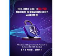 The Ultimate Guide to ISO 27001: Mastering Information Security Management: A Practical and Beginner-Friendly Approach to the Latest ISO 27001 Standard