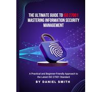The Ultimate Guide to ISO 27001: Mastering Information Security Management: A Practical and Beginner-Friendly Approach to the Latest ISO 27001 Standard