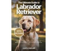 THE ULTIMATE GUIDE TO LABRADOR RETRIEVER: Expert Tips on Care, Health, Training, Nutrition, and Behavior for the Perfect Family Companion and Service Dog