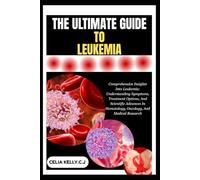 THE ULTIMATE GUIDE TO LEUKEMIA: Comprehensive Insights Into Leukemia: Understanding Symptoms, Treatment Options, And Scientific Advances In Hematology, Oncology, And Medical Research