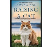 THE ULTIMATE GUIDE TO LOVING AND RAISING A CAT: SIMPLE WAYS TO UNDERSTAND, TRAIN, AND BOND WITH YOUR FELINE FRIEND