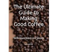 The Ultimate Guide to Making Good Coffee: Techniques Beans and Secrets