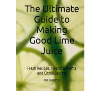 The Ultimate Guide to Making Good Lime Juice: Fresh Recipes, Health Benefits and Citrus Secrets