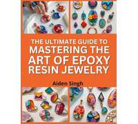 The Ultimate Guide To Mastering the Art of Epoxy Resin Jewelry: Design Colorful Accessories with Resin, Inlays, and Molds