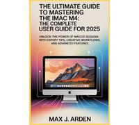 The Ultimate Guide to Mastering the iMac M4: The Complete User Guide for 2025: Unlock the Power of macOS Sequoia with Expert Tips, Creative Workflows, and Advanced Features