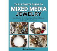 THE ULTIMATE GUIDE TO MIXED MEDIA JEWELRY: Blend Metal, Resin, Fabric, and Found Objects to Create Artistic Pieces