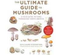 The Ultimate Guide to Mushrooms How to Identify and Gather Over 200 Species Throughout North America and Europe by Guillaume Eyssartier & Translated by G Guillaume Eyssartier Translated by Grace McQui