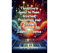 The Ultimate Guide To Music Creation, Production, And Release: 10 Tips For 100 Essential Topics