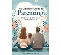 The Ultimate Guide to Parenting: Empowering Your Child from Ages 1 to 18