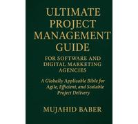 The Ultimate Guide to Project Management for Software and Digital Marketing Agencies: A Globally Applicable Bible, for Agile, Efficient, Scalable Project Delivery