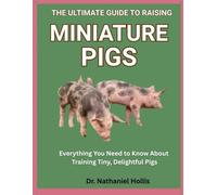 The Ultimate Guide to Raising Miniature Pigs: Everything You Need to Know About Raising Tiny, Delightful Pigs