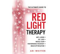 The Ultimate Guide To Red Light Therapy: How to Use Red and Near-Infrared Light Therapy for Anti-Aging, Fat Loss, Muscle Gain, Performance Enhancement, and Brain Optimization