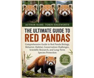 THE ULTIMATE GUIDE TO RED PANDAS: A Comprehensive Guide to Red Panda Biology, Behavior, Habitat, Conservation Challenges, Scientific Research, and Long-Term Species Protection