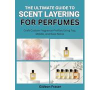 THE ULTIMATE GUIDE TO SCENT LAYERING FOR PERFUMES: Craft Custom Fragrance Profiles Using Top, Middle, and Base Notes