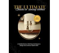 The Ultimate Guide To Sewing Clothes: A Detailed Book on Stitching Techniques to Design and Construct Stylish Attire