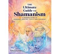 The Ultimate Guide to Shamanism: A Modern Guide to Shamanic Healing, Tools, and Ceremony