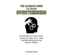 The Ultimate Guide to stop overthinking: 40 techniques to relieve stress, silence your inner critic, make confident decisions and stop negative thinking