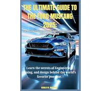 THE ULTIMATE GUIDE TO THE FORD MUSTANG 2025: THE ADVANCED USER MANUAL FOR POWER, PRECISION, AND PERFORMANCE: Learn the secrets of Engineering, tuning, and design behind the world’s favorite pony car.